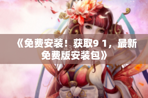 《免费安装！获取9 1，最新免费版安装包》