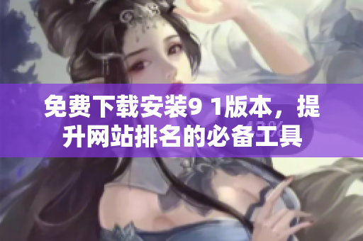 免费下载安装9 1版本，提升网站排名的必备工具