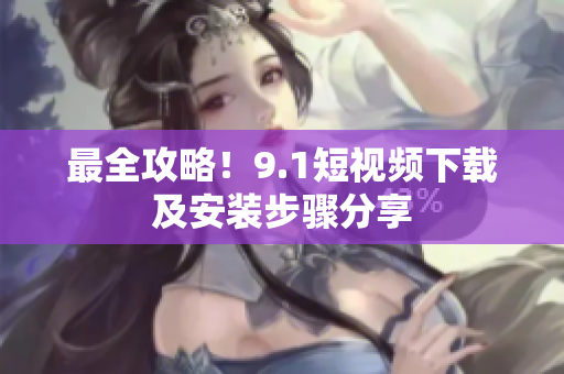 最全攻略！9.1短视频下载及安装步骤分享