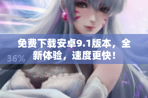 免费下载安卓9.1版本，全新体验，速度更快！