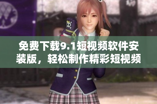 免费下载9.1短视频软件安装版，轻松制作精彩短视频