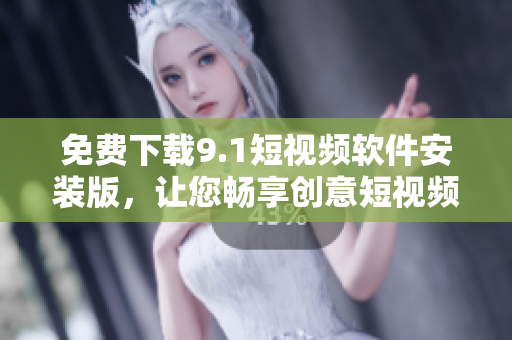 免费下载9.1短视频软件安装版，让您畅享创意短视频