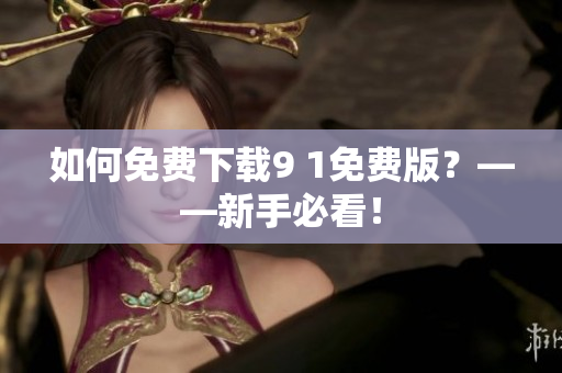 如何免费下载9 1免费版？——新手必看！