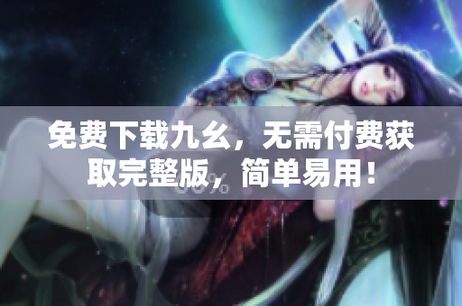 免费下载九幺，无需付费获取完整版，简单易用！