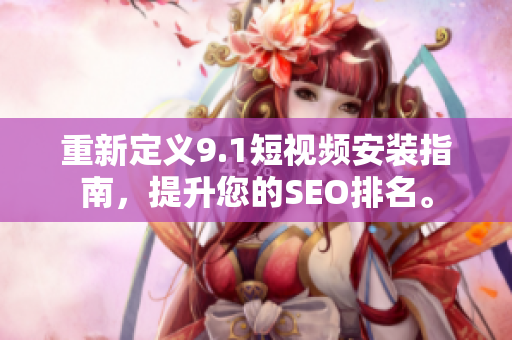 重新定义9.1短视频安装指南，提升您的SEO排名。
