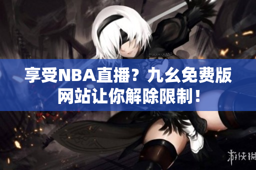 享受NBA直播？九幺免费版网站让你解除限制！