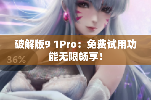 破解版9 1Pro：免费试用功能无限畅享！