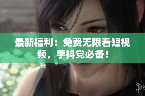 最新福利：免费无限看短视频，手抖党必备！