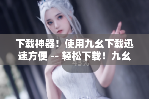 下载神器！使用九幺下载迅速方便 -- 轻松下载！九幺让你轻松获取所需资源