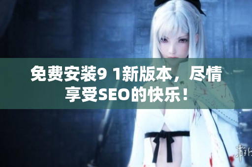 免费安装9 1新版本，尽情享受SEO的快乐！