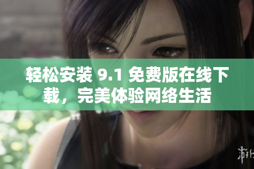 轻松安装 9.1 免费版在线下载，完美体验网络生活