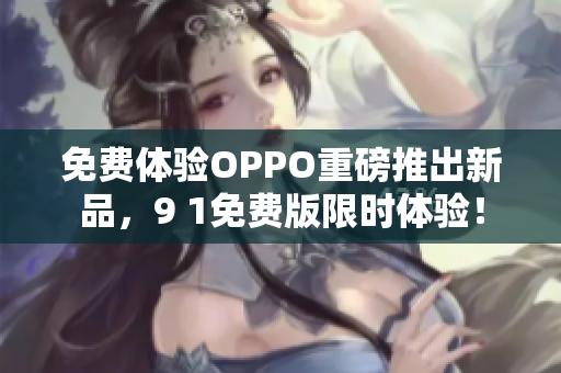 免费体验OPPO重磅推出新品，9 1免费版限时体验！