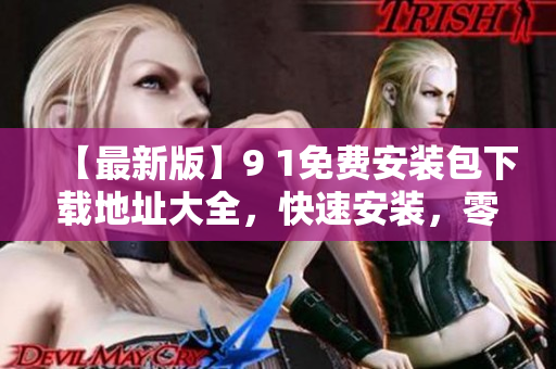 【最新版】9 1免费安装包下载地址大全，快速安装，零成本！