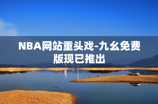 NBA网站重头戏-九幺免费版现已推出