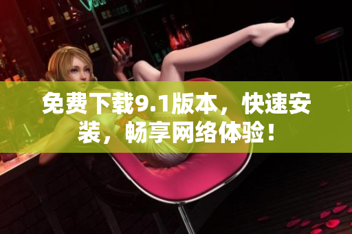 免费下载9.1版本，快速安装，畅享网络体验！
