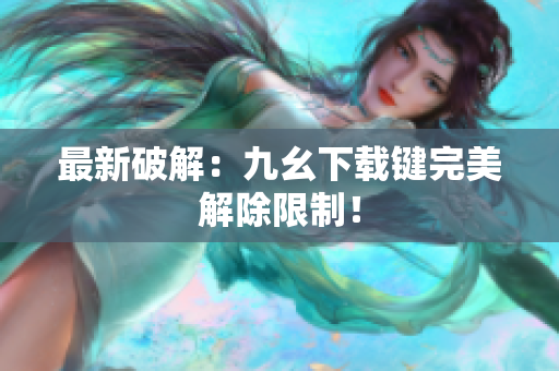 最新破解：九幺下载键完美解除限制！