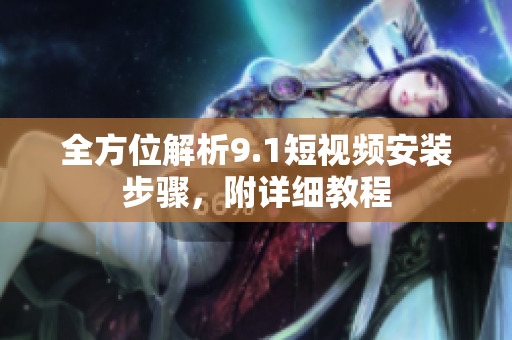 全方位解析9.1短视频安装步骤，附详细教程