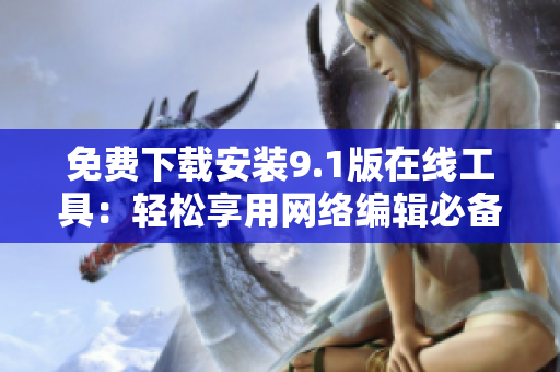 免费下载安装9.1版在线工具：轻松享用网络编辑必备！
