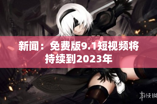 新闻：免费版9.1短视频将持续到2023年