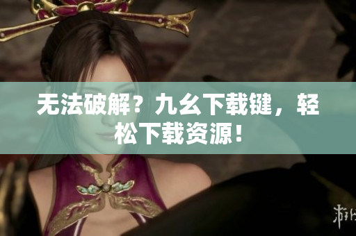 无法破解？九幺下载键，轻松下载资源！