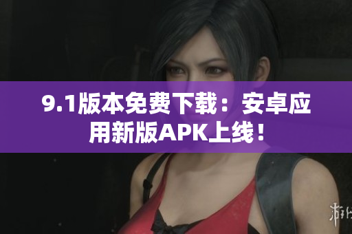 9.1版本免费下载：安卓应用新版APK上线！