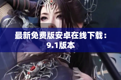 最新免费版安卓在线下载：9.1版本