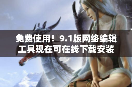 免费使用！9.1版网络编辑工具现在可在线下载安装