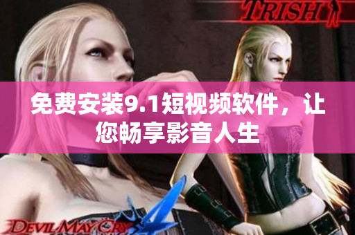 免费安装9.1短视频软件，让您畅享影音人生