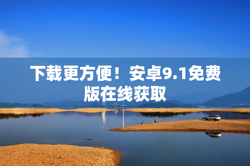 下载更方便！安卓9.1免费版在线获取