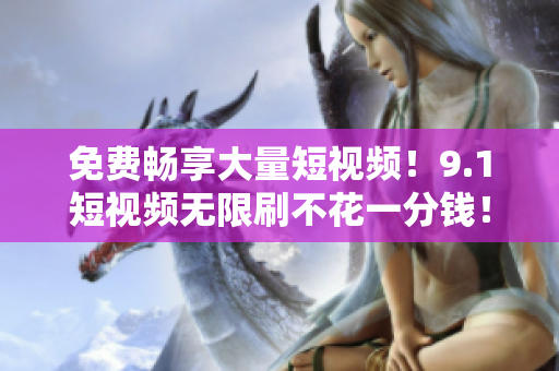 免费畅享大量短视频！9.1短视频无限刷不花一分钱！