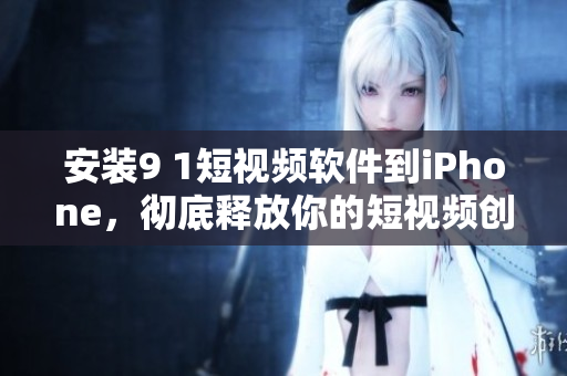安装9 1短视频软件到iPhone，彻底释放你的短视频创意