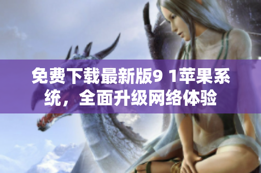 免费下载最新版9 1苹果系统，全面升级网络体验