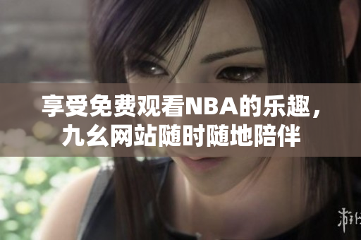 享受免费观看NBA的乐趣，九幺网站随时随地陪伴