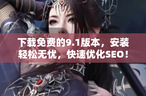 下载免费的9.1版本，安装轻松无忧，快速优化SEO！