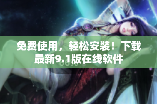免费使用，轻松安装！下载最新9.1版在线软件