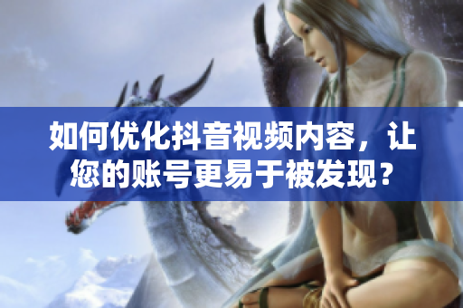 如何优化抖音视频内容，让您的账号更易于被发现？