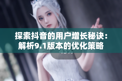探索抖音的用户增长秘诀：解析9.1版本的优化策略