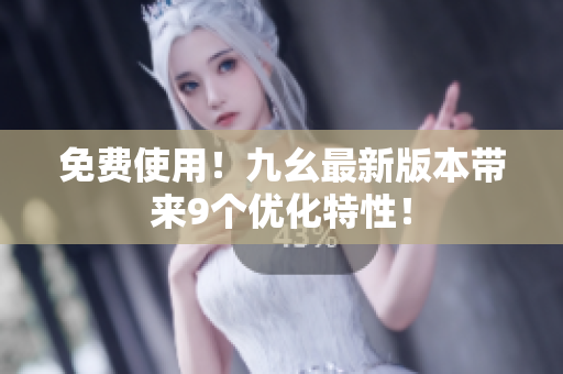 免费使用！九幺最新版本带来9个优化特性！