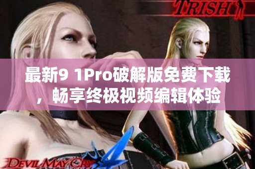 最新9 1Pro破解版免费下载，畅享终极视频编辑体验