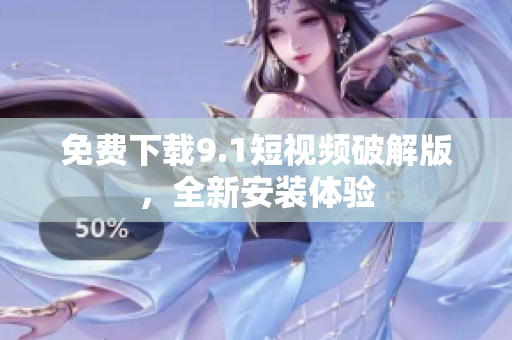 免费下载9.1短视频破解版，全新安装体验