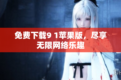 免费下载9 1苹果版，尽享无限网络乐趣