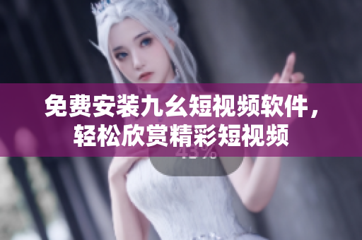 免费安装九幺短视频软件，轻松欣赏精彩短视频
