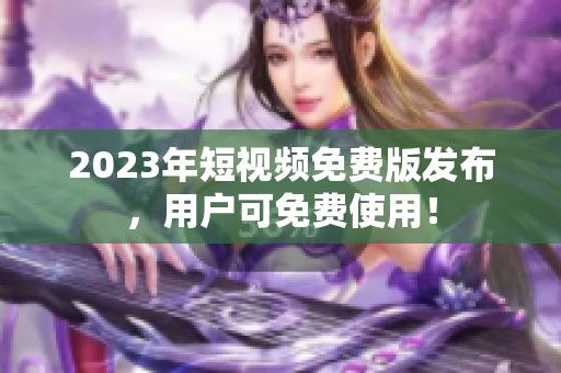 2023年短视频免费版发布，用户可免费使用！