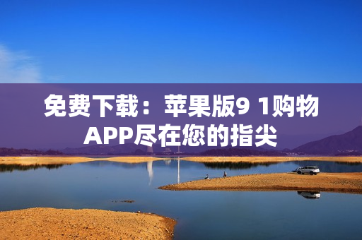 免费下载：苹果版9 1购物APP尽在您的指尖