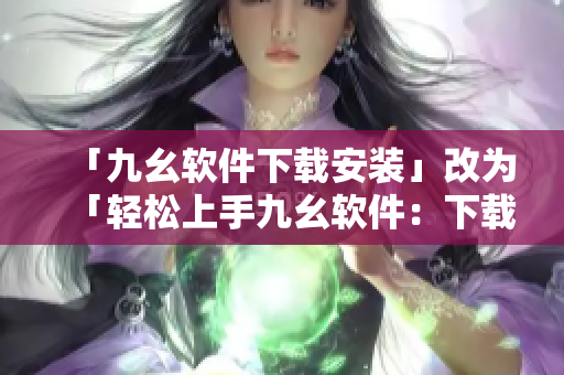 「九幺软件下载安装」改为「轻松上手九幺软件：下载安装指南」