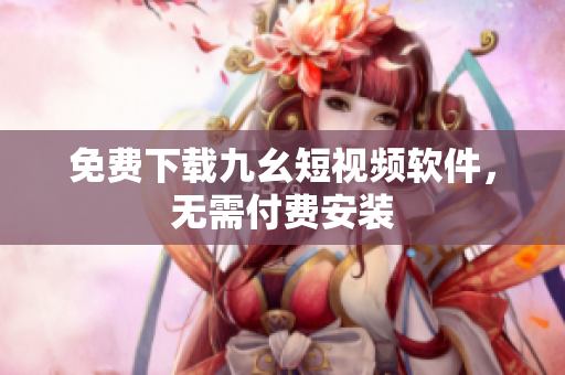 免费下载九幺短视频软件，无需付费安装