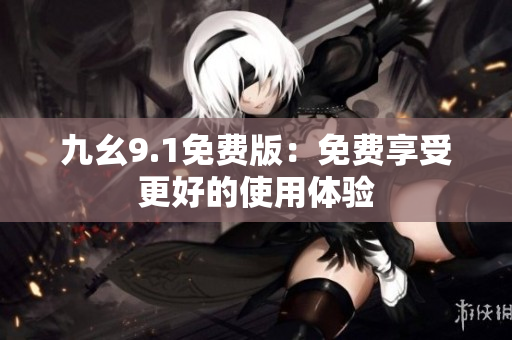 九幺9.1免费版：免费享受更好的使用体验