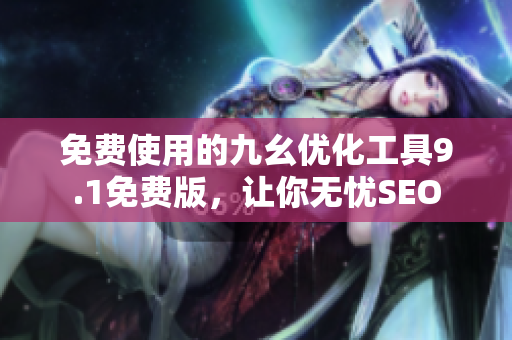 免费使用的九幺优化工具9.1免费版，让你无忧SEO