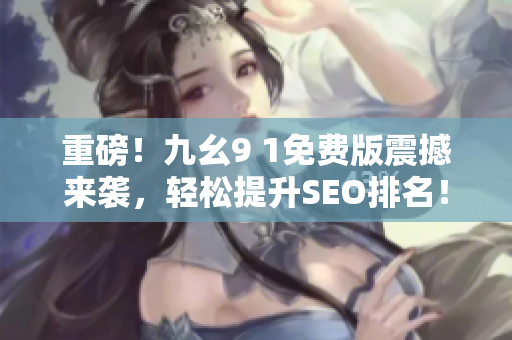 重磅！九幺9 1免费版震撼来袭，轻松提升SEO排名！