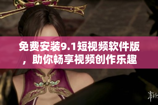 免费安装9.1短视频软件版，助你畅享视频创作乐趣